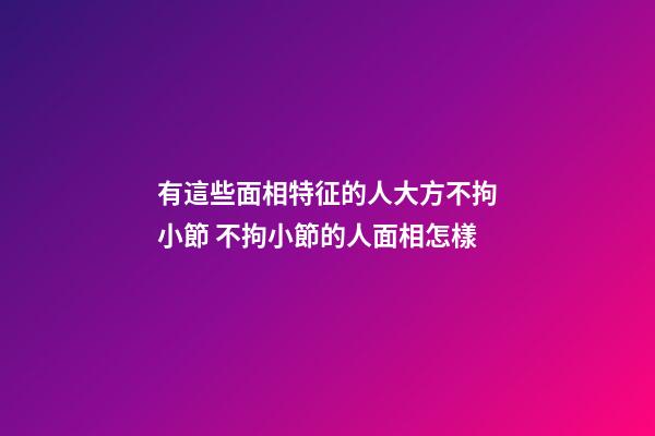 有這些面相特征的人大方不拘小節 不拘小節的人面相怎樣